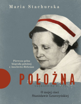 Położna. O mojej cioci Stanisławie Leszczyńskiej Pierwsza pełna biografia położnej z Auschwitz-Birk